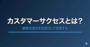 カスタマーサクセスとは？定義・業務内容・カスタマーサポートとの違いをわかりやすく解説